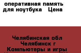 оперативная память ddr3 для ноутбука › Цена ­ 1 500 - Челябинская обл., Челябинск г. Компьютеры и игры » Комплектующие к ПК   